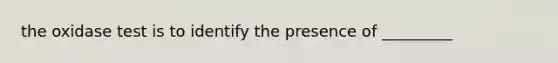 the oxidase test is to identify the presence of _________