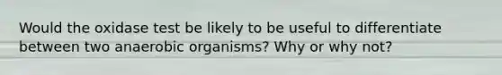 Would the oxidase test be likely to be useful to differentiate between two anaerobic organisms? Why or why not?