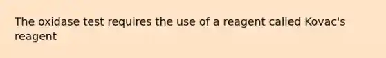 The oxidase test requires the use of a reagent called Kovac's reagent