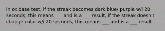 in oxidase test, if the streak becomes dark blue/ purple w/i 20 seconds, this means ___ and is a ___ result; if the streak doesn't change color w/i 20 seconds, this means ___ and is a ___ result