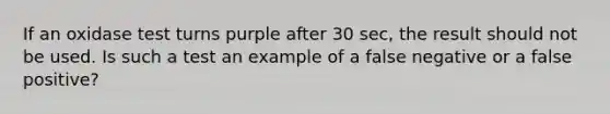 If an oxidase test turns purple after 30 sec, the result should not be used. Is such a test an example of a false negative or a false positive?