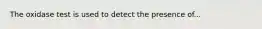 The oxidase test is used to detect the presence of...