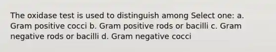 The oxidase test is used to distinguish among Select one: a. Gram positive cocci b. Gram positive rods or bacilli c. Gram negative rods or bacilli d. Gram negative cocci