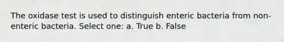 The oxidase test is used to distinguish enteric bacteria from non-enteric bacteria. Select one: a. True b. False