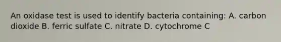 An oxidase test is used to identify bacteria containing: A. carbon dioxide B. ferric sulfate C. nitrate D. cytochrome C