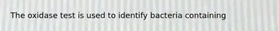 The oxidase test is used to identify bacteria containing