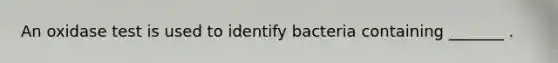 An oxidase test is used to identify bacteria containing _______ .