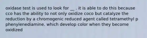 oxidase test is used to look for __ . it is able to do this because cco has the ability to not only oxidize coco but catalyze the reduction by a chromogenic reduced agent called tetramethyl p phenylenediamine. which develop color when they become oxidized