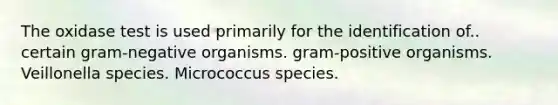 The oxidase test is used primarily for the identification of.. certain gram-negative organisms. gram-positive organisms. Veillonella species. Micrococcus species.