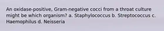 An oxidase-positive, Gram-negative cocci from a throat culture might be which organism? a. Staphylococcus b. Streptococcus c. Haemophilus d. Neisseria