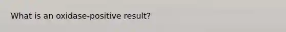 What is an oxidase-positive result?