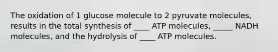 The oxidation of 1 glucose molecule to 2 pyruvate molecules, results in the total synthesis of ____ ATP molecules, _____ NADH molecules, and the hydrolysis of ____ ATP molecules.