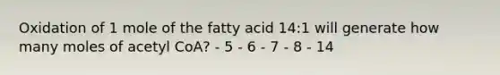 Oxidation of 1 mole of the fatty acid 14:1 will generate how many moles of acetyl CoA? - 5 - 6 - 7 - 8 - 14