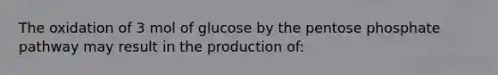 The oxidation of 3 mol of glucose by <a href='https://www.questionai.com/knowledge/kU2OmaBWIM-the-pentose-phosphate-pathway' class='anchor-knowledge'>the pentose phosphate pathway</a> may result in the production of: