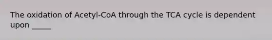 The oxidation of Acetyl-CoA through the TCA cycle is dependent upon _____