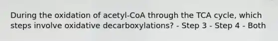 During the oxidation of acetyl-CoA through the TCA cycle, which steps involve oxidative decarboxylations? - Step 3 - Step 4 - Both