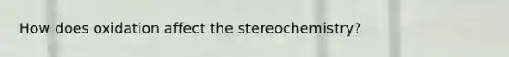 How does oxidation affect the stereochemistry?