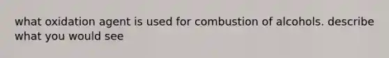 what oxidation agent is used for combustion of alcohols. describe what you would see