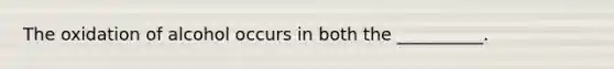 The oxidation of alcohol occurs in both the __________.