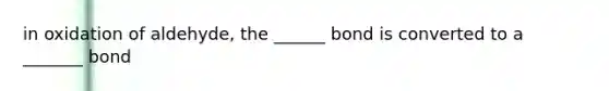 in oxidation of aldehyde, the ______ bond is converted to a _______ bond