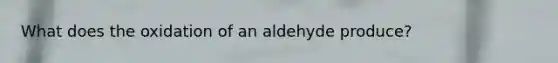 What does the oxidation of an aldehyde produce?