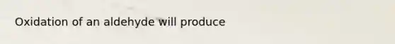 Oxidation of an aldehyde will produce