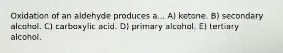 Oxidation of an aldehyde produces a... A) ketone. B) secondary alcohol. C) carboxylic acid. D) primary alcohol. E) tertiary alcohol.