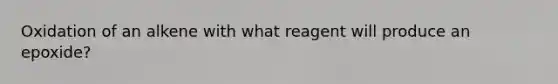 Oxidation of an alkene with what reagent will produce an epoxide?