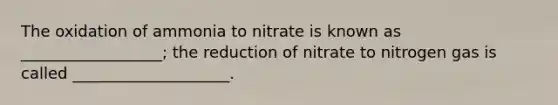 The oxidation of ammonia to nitrate is known as __________________; the reduction of nitrate to nitrogen gas is called ____________________.