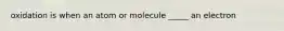 oxidation is when an atom or molecule _____ an electron