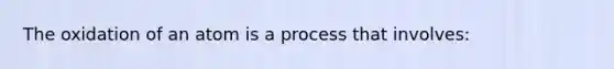 The oxidation of an atom is a process that involves: