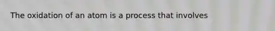 The oxidation of an atom is a process that involves