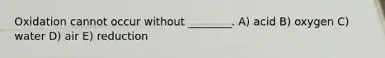 Oxidation cannot occur without ________. A) acid B) oxygen C) water D) air E) reduction