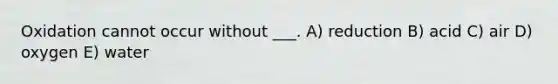 Oxidation cannot occur without ___. A) reduction B) acid C) air D) oxygen E) water