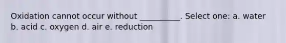 Oxidation cannot occur without __________. Select one: a. water b. acid c. oxygen d. air e. reduction