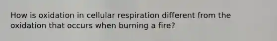 How is oxidation in cellular respiration different from the oxidation that occurs when burning a fire?