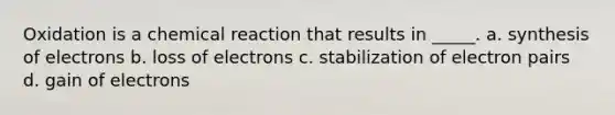 Oxidation is a chemical reaction that results in _____. a. synthesis of electrons b. loss of electrons c. stabilization of electron pairs d. gain of electrons