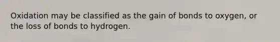 Oxidation may be classified as the gain of bonds to oxygen, or the loss of bonds to hydrogen.