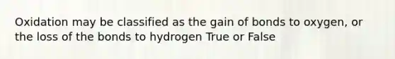 Oxidation may be classified as the gain of bonds to oxygen, or the loss of the bonds to hydrogen True or False