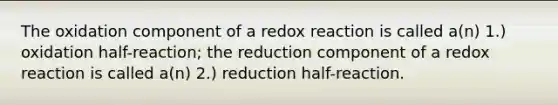 The oxidation component of a redox reaction is called a(n) 1.) oxidation half-reaction; the reduction component of a redox reaction is called a(n) 2.) reduction half-reaction.