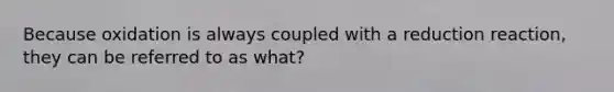 Because oxidation is always coupled with a reduction reaction, they can be referred to as what?