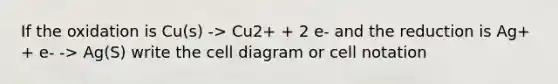 If the oxidation is Cu(s) -> Cu2+ + 2 e- and the reduction is Ag+ + e- -> Ag(S) write the cell diagram or cell notation