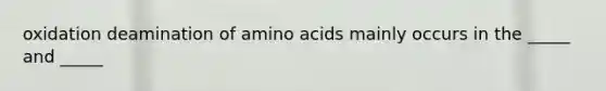 oxidation deamination of amino acids mainly occurs in the _____ and _____