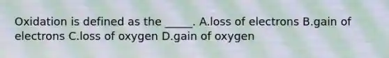 Oxidation is defined as the _____. A.loss of electrons B.gain of electrons C.loss of oxygen D.gain of oxygen