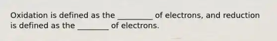 Oxidation is defined as the _________ of electrons, and reduction is defined as the ________ of electrons.