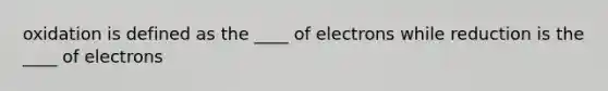 oxidation is defined as the ____ of electrons while reduction is the ____ of electrons