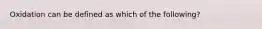 Oxidation can be defined as which of the following?