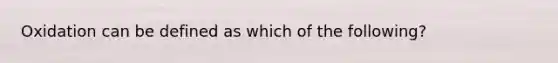 Oxidation can be defined as which of the following?