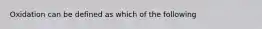 Oxidation can be defined as which of the following