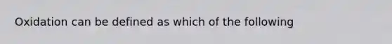 Oxidation can be defined as which of the following